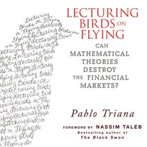 «Lecturing Birds on Flying: Can Mathematical Theories Destroy the Financial Markets» by Pablo Triana