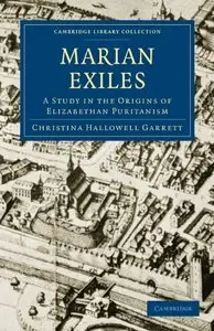 The Marian Exiles: A Study in the Origins of Elizabethan Puritanism (Cambridge Library Collection - History)