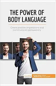 The Power of Body Language: Create positive impressions and communicate persuasively