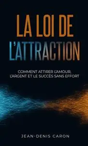 La loi de l'attraction : comment attirer l'amour, l'argent et le succès sans effort - Jean-Denis Caron