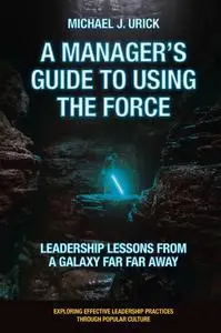 A Manager's Guide to Using the Force: Leadership Lessons from a Galaxy Far Far Away