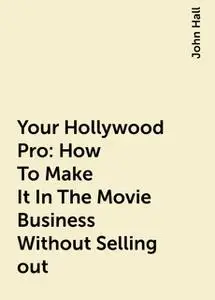 «Your Hollywood Pro: How To Make It In The Movie Business Without Selling out» by John Hall