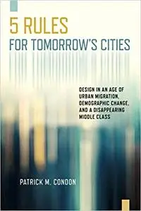 Five Rules for Tomorrow's Cities: Design in an Age of Urban Migration, Demographic Change, and a Disappearing Middle Cla