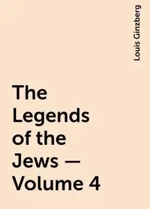 «The Legends of the Jews — Volume 4» by Louis Ginzberg