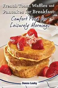 French Toast, Waffles and Pancakes for Breakfast: Comfort Food for Leisurely Mornings: A Chef's Guide to Breakfast