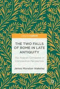 The Two Falls of Rome in Late Antiquity: The Arabian Conquests in Comparative Perspective