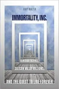 Immortality, Inc.: Renegade Science, Silicon Valley Billions, and the Quest to Live Forever