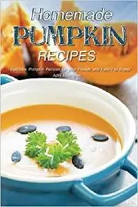 Homemade Pumpkin Recipes: Delicious Pumpkin Recipes for your Friends and Family to Enjoy!
