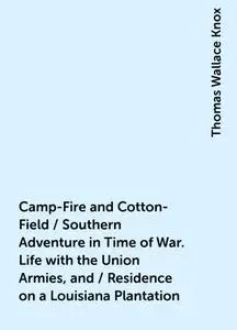 «Camp-Fire and Cotton-Field / Southern Adventure in Time of War. Life with the Union Armies, and / Residence on a Louisi