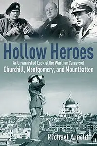 Hollow Heroes: An Unvarnished Look at the Wartime Careers of Churchill, Montgomery and Mountbatten