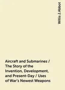 «Aircraft and Submarines / The Story of the Invention, Development, and Present-Day / Uses of War's Newest Weapons» by W