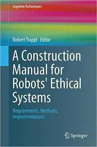 A Construction Manual for Robots' Ethical Systems: Requirements, Methods, Implementations