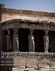 Tyranny and Democracy in Ancient Greece: The History and Legacy of the Greek Tyrants and Athenian Democracy