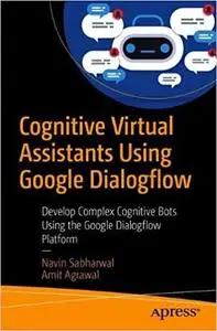 Cognitive Virtual Assistants Using Google Dialogflow: Develop Complex Cognitive Bots Using the Google Dialogflow Platform