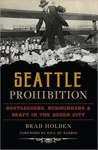 Seattle Prohibition: Bootleggers, Rumrunners & Graft in the Queen City
