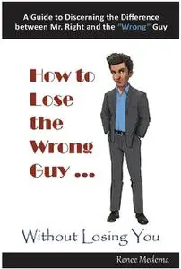 «How to Lose the Wrong Guy… Without Losing You» by Renee Medema