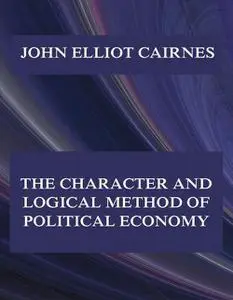 «The Character and Logical Method of Political Economy» by John Elliot Cairnes