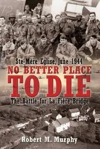 No Better Place to Die: Ste-Mere Eglise, June 1944—The Battle for la Fiere Bridge
