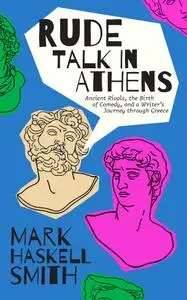 Rude Talk in Athens: Ancient Rivals, the Birth of Comedy, and a Writer's Journey through Greece