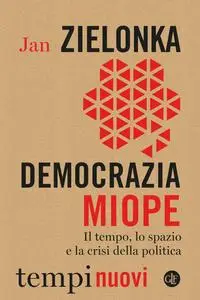 Jan Zielonka - Democrazia miope. Il tempo, lo spazio e la crisi della politica