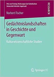 Gedächtnislandschaften in Geschichte und Gegenwart: Kulturwissenschaftliche Studien