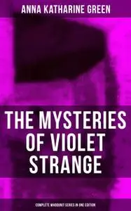 «The Mysteries of Violet Strange - Complete Whodunit Series in One Edition» by Anna Katharine Green