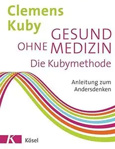 Gesund ohne Medizin: Die Kubymethode - Anleitung zum Andersdenken
