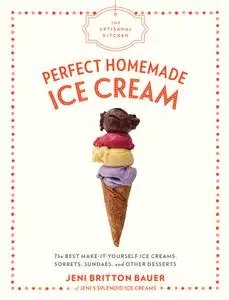 Perfect Homemade Ice Cream: The Best Make-It-Yourself Ice Creams, Sorbets, Sundaes, and Other Desserts
