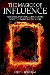 The Magick of Influence: Persuade, Control and Dominate with the Forces of Darkness