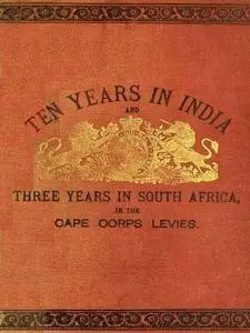 «Ten Years in India, in the 16th Queen's Lancers, and Three Years in South Africa, in the Cape Corps Levies» by W.J. D.