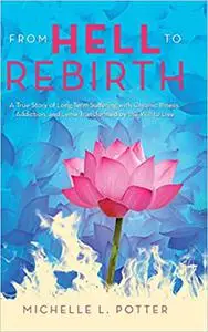 From Hell to Rebirth: A True Story of Long-Term Suffering with Chronic Illness, Addiction, and Lyme Transformed by the W