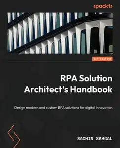 RPA Solution Architect's Handbook: Design modern and custom RPA solutions for digital innovation