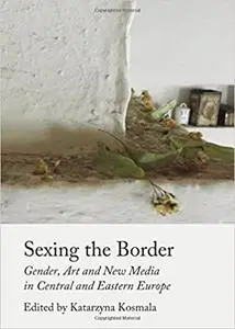 Sexing the Border: Gender, Art and New Media in Central and Eastern Europe