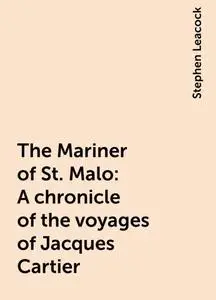 «The Mariner of St. Malo : A chronicle of the voyages of Jacques Cartier» by Stephen Leacock