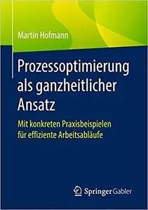 Prozessoptimierung als ganzheitlicher Ansatz: Mit konkreten Praxisbeispielen für effiziente Arbeitsabläufe
