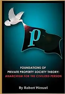 Foundations of Private Property Society Theory: Anarchism for the Civilized Person