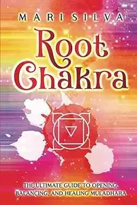 Root Chakra: The Ultimate Guide to Opening, Balancing, and Healing Muladhara