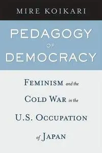 Pedagogy of Democracy: Feminism and the Cold War in the U.S. Occupation of Japan
