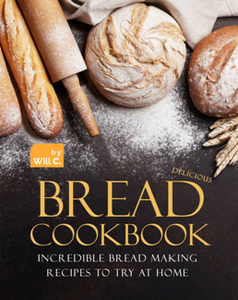 Delicious Bread Cookbook : Incredible Bread Making Recipes to Try at Home