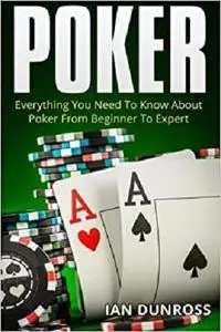 Poker: Everything You Need To Know About Poker From Beginner To Expert