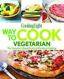 COOKING LIGHT Way to Cook Vegetarian: The Complete Visual Guide To Meatless Cooking