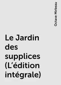 «Le Jardin des supplices (L'édition intégrale)» by Octave Mirbeau