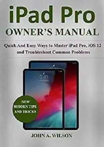 iPad Pro OWNER’S  MANUAL: Quick And Easy Ways to Master iPad Pro, iOS 12 and Troubleshoot Common Problems