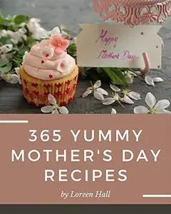 365 Yummy Mother's Day Recipes: A Yummy Mother's Day Cookbook You Won’t be Able to Put Down