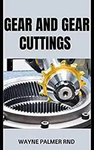 GEAR AND GEAR CUTTINGS : The Complete and Effective Guide to Designing and Cutting Gears Inexpensively on a Lathe