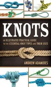 Knots: An Illustrated Practical Guide to the Essential Knot Types and Their Uses