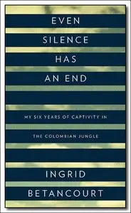 Even Silence Has an End: My Six Years of Captivity in the Colombian Jungle