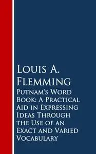 «Putnam's Word Book: A Practical Aid in Expressing Ideas Through the Use of an Exact and Varied Vocabulary» by Louis A.