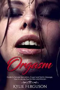 ORGASM: Guide to Female Ejaculation, G-spot and Tantric Massage. How to use sex Toys for Men and Women
