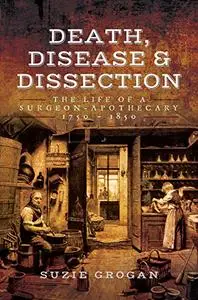 Death, Disease & Dissection: The Life of a Surgeon Apothecary 1750 - 1850